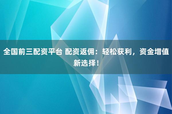 全国前三配资平台 配资返佣：轻松获利，资金增值新选择！