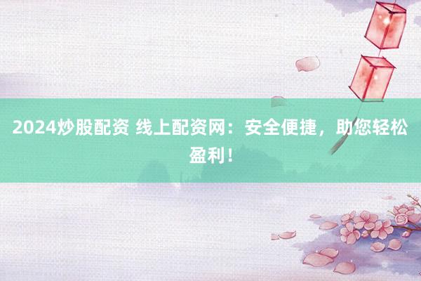 2024炒股配资 线上配资网：安全便捷，助您轻松盈利！