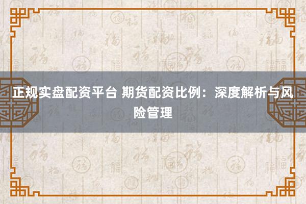 正规实盘配资平台 期货配资比例：深度解析与风险管理
