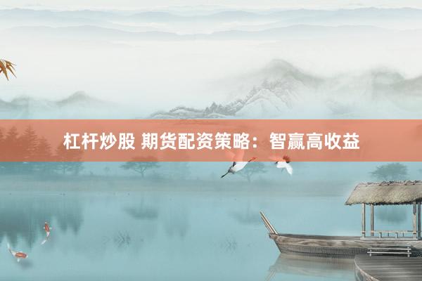 杠杆炒股 期货配资策略：智赢高收益
