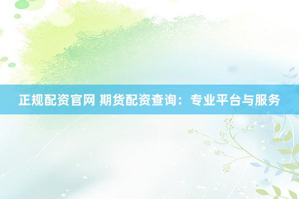 正规配资官网 期货配资查询：专业平台与服务