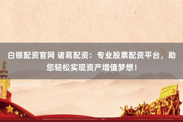 白银配资官网 诸葛配资：专业股票配资平台，助您轻松实现资产增值梦想！