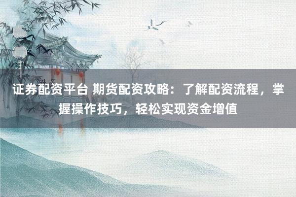 证券配资平台 期货配资攻略：了解配资流程，掌握操作技巧，轻松实现资金增值