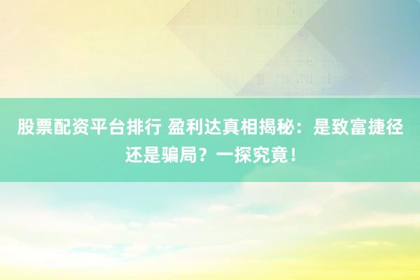 股票配资平台排行 盈利达真相揭秘：是致富捷径还是骗局？一探究竟！