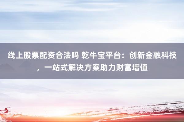 线上股票配资合法吗 乾牛宝平台:创新金融科技,一站式解决方案助力财富增值