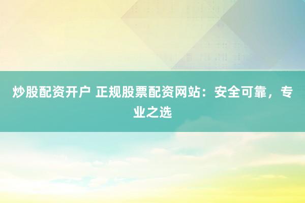 炒股配资开户 正规股票配资网站:安全可靠,专业之选
