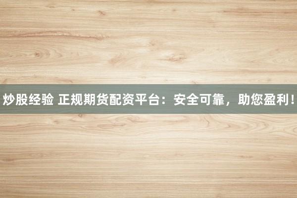炒股经验 正规期货配资平台：安全可靠，助您盈利！
