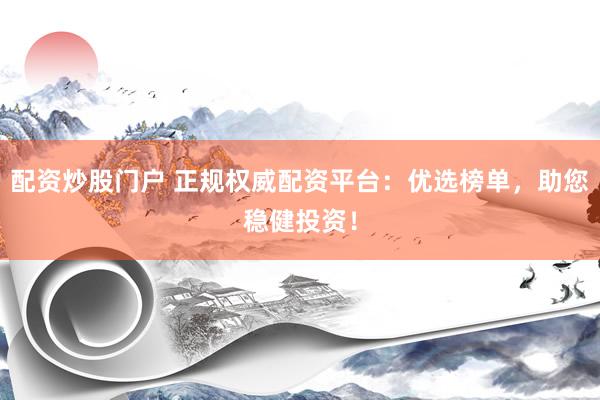 配资炒股门户 正规权威配资平台：优选榜单，助您稳健投资！