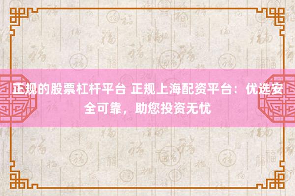 正规的股票杠杆平台 正规上海配资平台:优选安全可靠,助您投资无忧