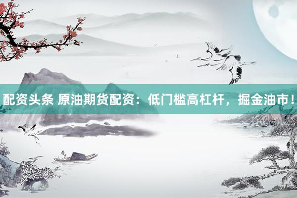 配资头条 原油期货配资：低门槛高杠杆，掘金油市！