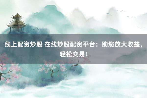 线上配资炒股 在线炒股配资平台：助您放大收益，轻松交易！