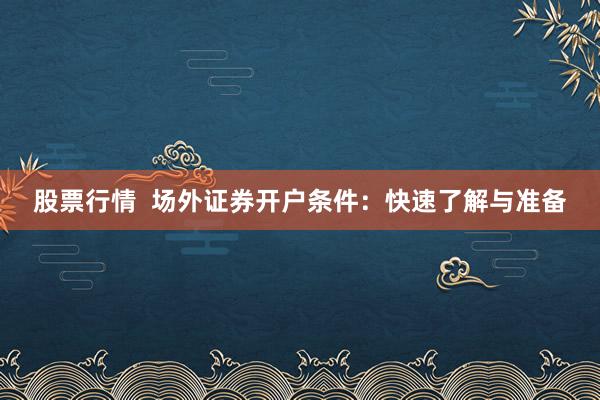 股票行情  场外证券开户条件：快速了解与准备