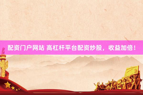 配资门户网站 高杠杆平台配资炒股，收益加倍！
