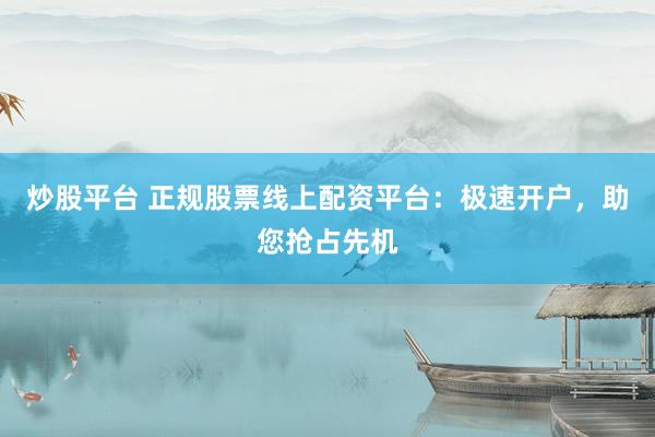 炒股平台 正规股票线上配资平台：极速开户，助您抢占先机