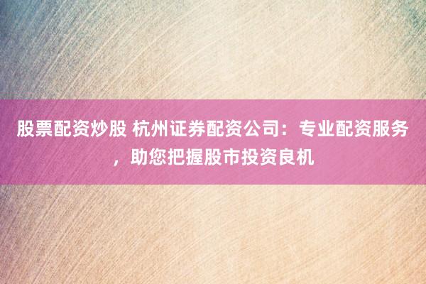 股票配资炒股 杭州证券配资公司：专业配资服务，助您把握股市投资良机