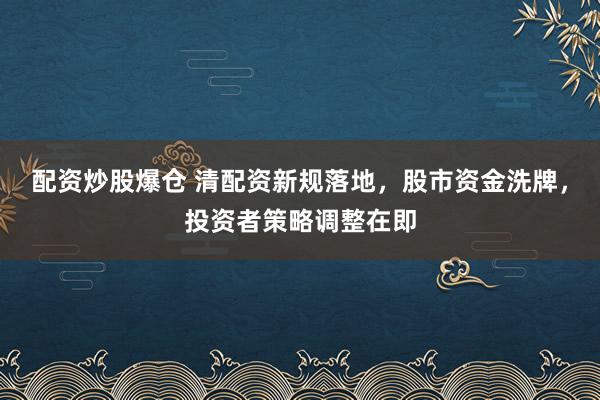 配资炒股爆仓 清配资新规落地，股市资金洗牌，投资者策略调整在即