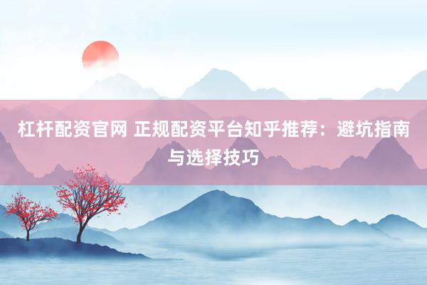 杠杆配资官网 正规配资平台知乎推荐：避坑指南与选择技巧