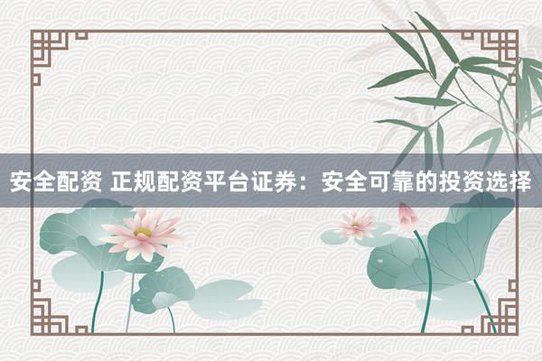 安全配资 正规配资平台证券：安全可靠的投资选择