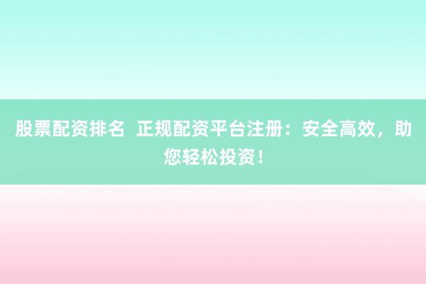股票配资排名  正规配资平台注册：安全高效，助您轻松投资！