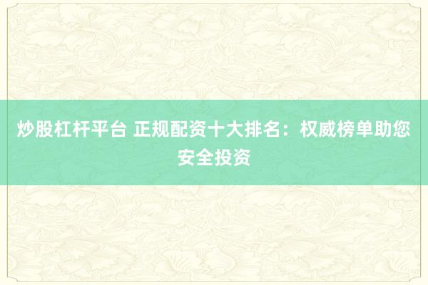 炒股杠杆平台 正规配资十大排名：权威榜单助您安全投资