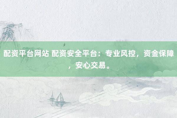 配资平台网站 配资安全平台：专业风控，资金保障，安心交易。