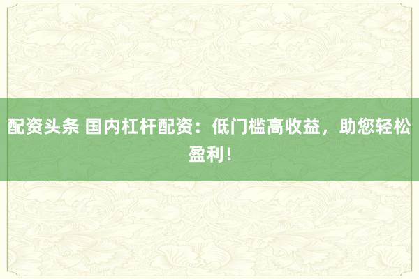 配资头条 国内杠杆配资：低门槛高收益，助您轻松盈利！