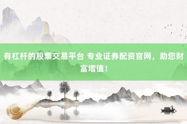 有杠杆的股票交易平台 专业证券配资官网，助您财富增值！