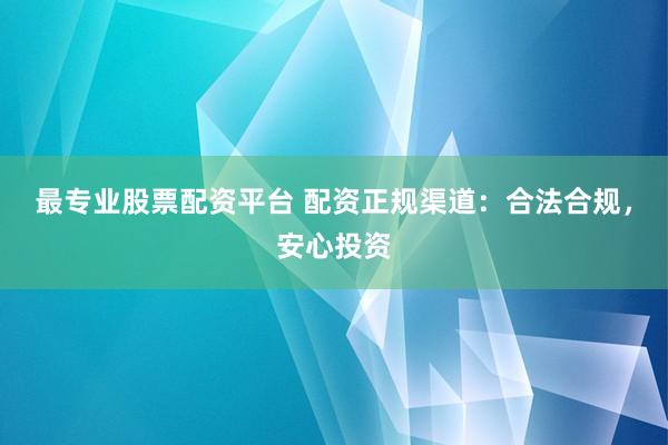 最专业股票配资平台 配资正规渠道：合法合规，安心投资