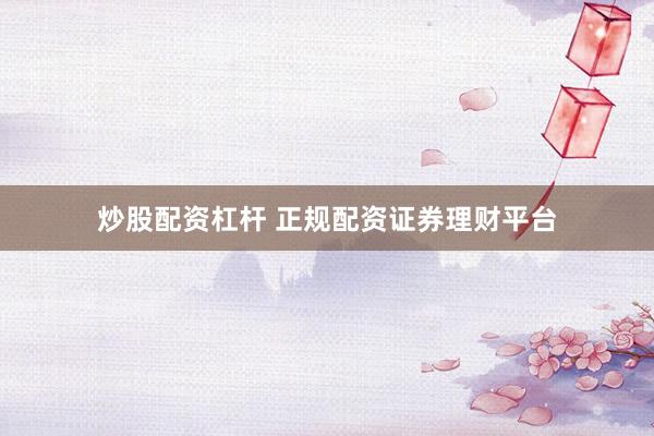 炒股配资杠杆 正规配资证券理财平台