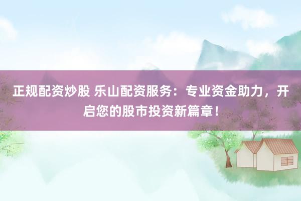 正规配资炒股 乐山配资服务：专业资金助力，开启您的股市投资新篇章！