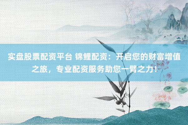实盘股票配资平台 锦鲤配资：开启您的财富增值之旅，专业配资服务助您一臂之力！