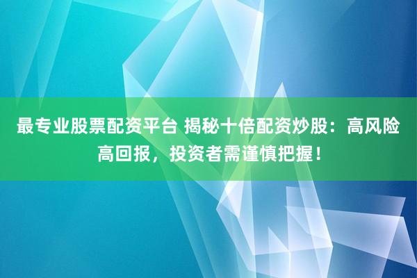 最专业股票配资平台 揭秘十倍配资炒股：高风险高回报，投资者需谨慎把握！