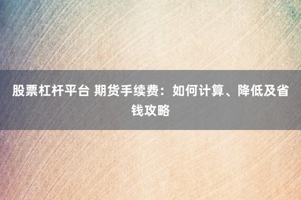 股票杠杆平台 期货手续费：如何计算、降低及省钱攻略