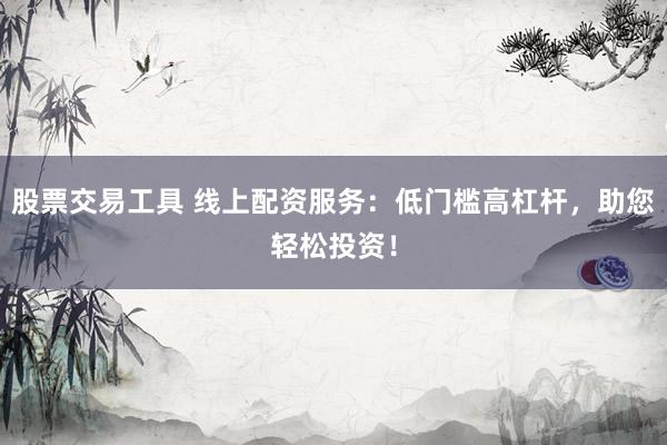 股票交易工具 线上配资服务：低门槛高杠杆，助您轻松投资！