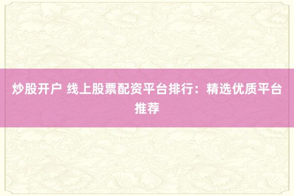 炒股开户 线上股票配资平台排行：精选优质平台推荐