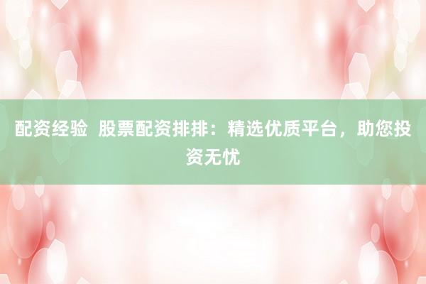 配资经验  股票配资排排：精选优质平台，助您投资无忧