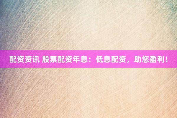 配资资讯 股票配资年息：低息配资，助您盈利！