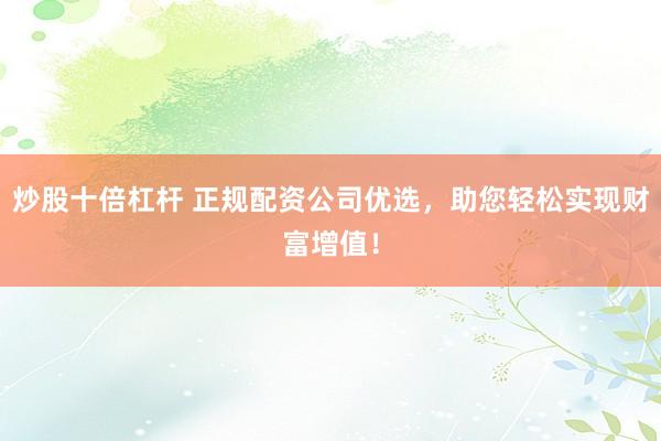 炒股十倍杠杆 正规配资公司优选，助您轻松实现财富增值！
