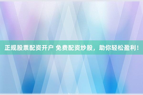 正规股票配资开户 免费配资炒股,助你轻松盈利!