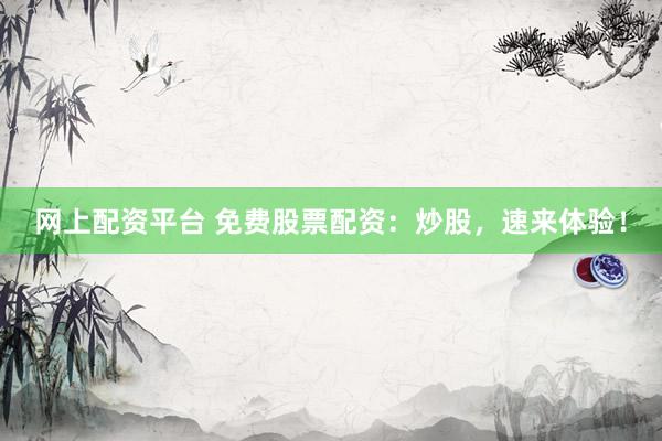 网上配资平台 免费股票配资：炒股，速来体验！
