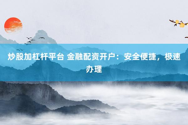 炒股加杠杆平台 金融配资开户：安全便捷，极速办理
