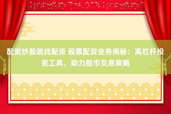 配资炒股就找配资 股票配资业务揭秘：高杠杆投资工具，助力股市交易策略