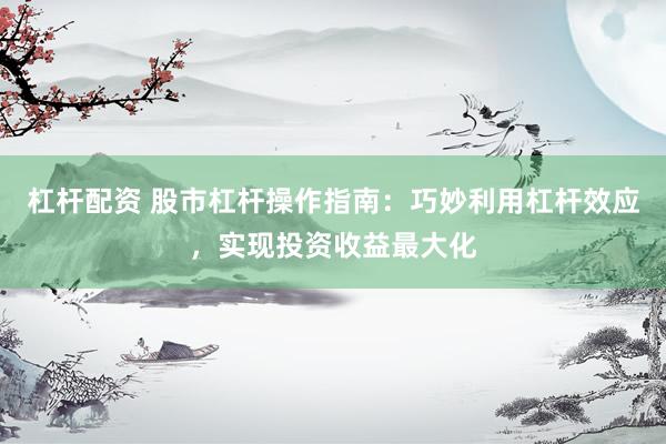 杠杆配资 股市杠杆操作指南：巧妙利用杠杆效应，实现投资收益最大化