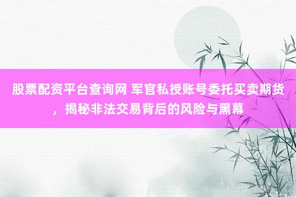 股票配资平台查询网 军官私授账号委托买卖期货，揭秘非法交易背后的风险与黑幕