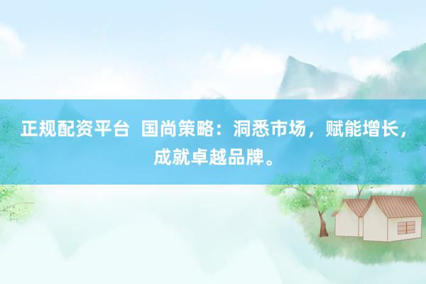 正规配资平台  国尚策略：洞悉市场，赋能增长，成就卓越品牌。