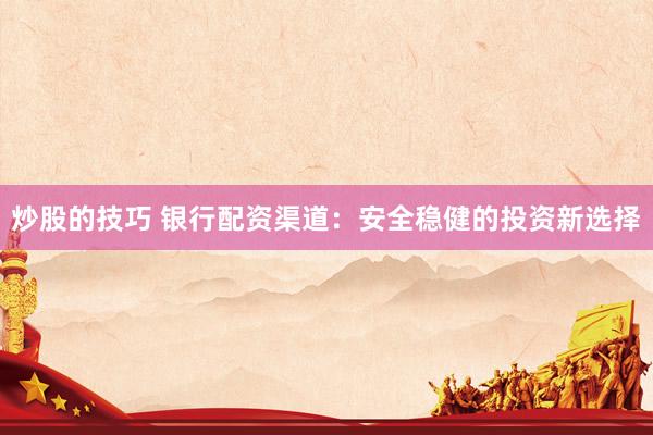 炒股的技巧 银行配资渠道：安全稳健的投资新选择