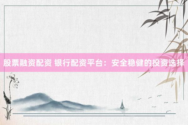股票融资配资 银行配资平台：安全稳健的投资选择
