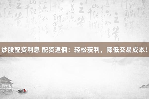 炒股配资利息 配资返佣:轻松获利,降低交易成本!