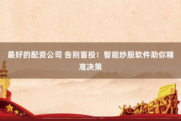最好的配资公司 告别盲投！智能炒股软件助你精准决策