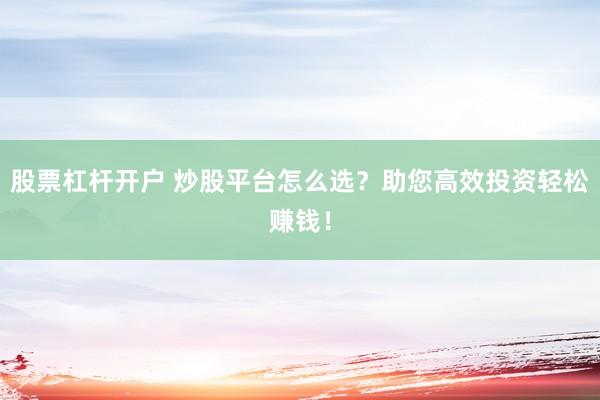股票杠杆开户 炒股平台怎么选?助您高效投资轻松赚钱!